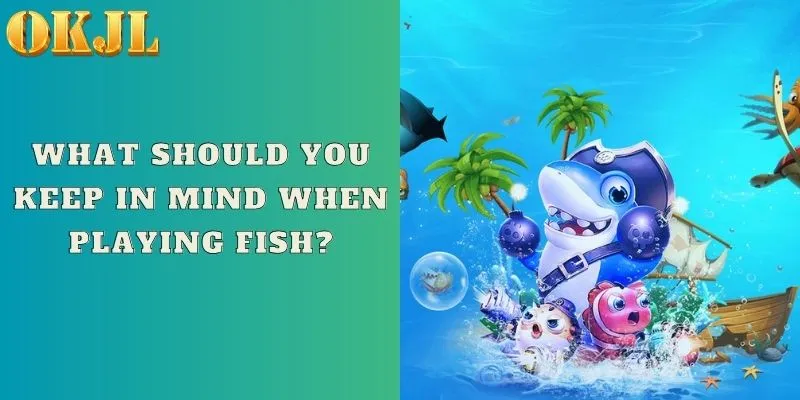 What should you keep in mind when playing fish?